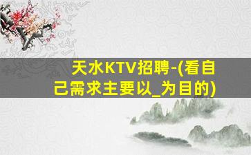 天水KTV招聘-(看自己需求主要以_为目的)