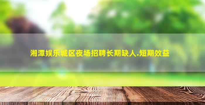 湘潭娱乐城区夜场招聘长期缺人.短期效益